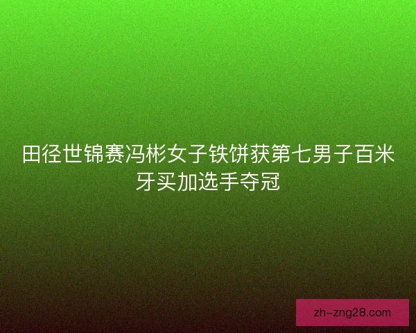 田径世锦赛冯彬女子铁饼获第七男子百米牙买加选手夺冠 田径世锦赛冯彬女子铁饼获第七男子百米牙买加选手夺冠