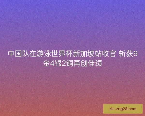 中国队在游泳世界杯新加坡站收官 斩获6金4银2铜再创佳绩 中国队在游泳世界杯新加坡站收官 斩获6金4银2铜再创佳绩