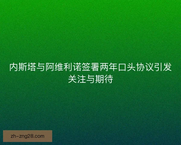 内斯塔与阿维利诺签署两年口头协议引发关注与期待 内斯塔与阿维利诺签署两年口头协议引发关注与期待