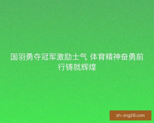 国羽勇夺冠军激励士气 体育精神奋勇前行铸就辉煌 国羽勇夺冠军激励士气 体育精神奋勇前行铸就辉煌