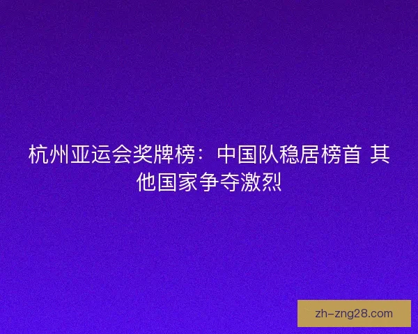 杭州亚运会奖牌榜:中国队稳居榜首 其他国家争夺激烈 杭州亚运会奖牌榜:中国队稳居榜首 其他国家争夺激烈