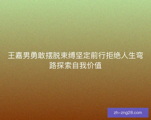 王嘉男勇敢摆脱束缚坚定前行拒绝人生弯路探索自我价值 王嘉男勇敢摆脱束缚坚定前行拒绝人生弯路探索自我价值