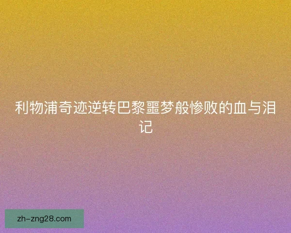 利物浦奇迹逆转巴黎噩梦般惨败的血与泪记
