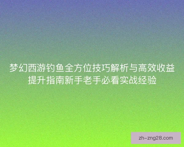 梦幻西游钓鱼全方位技巧解析与高效收益提升指南新手老手必看实战经验