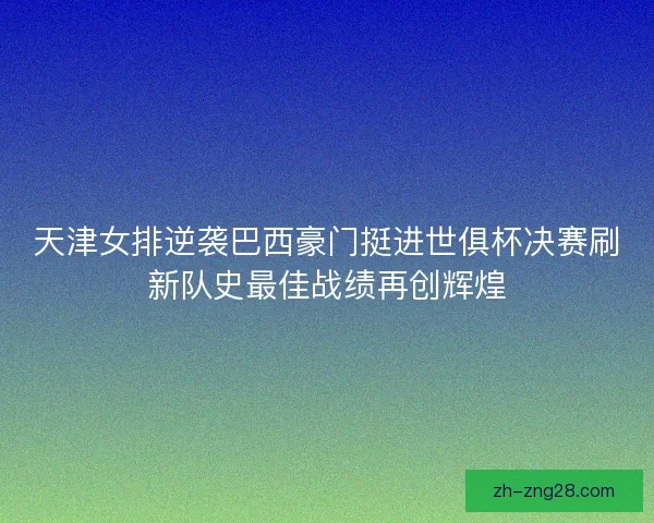 天津女排逆袭巴西豪门挺进世俱杯决赛刷新队史最佳战绩再创辉煌