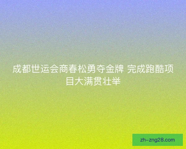 成都世运会商春松勇夺金牌 完成跑酷项目大满贯壮举