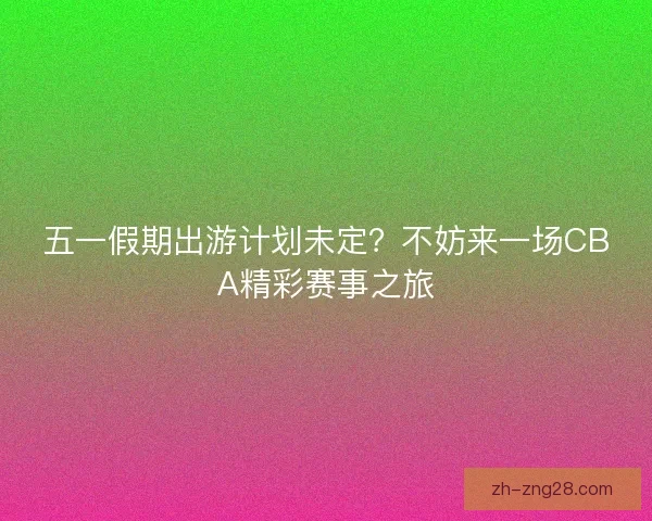 五一假期出游计划未定？不妨来一场CBA精彩赛事之旅