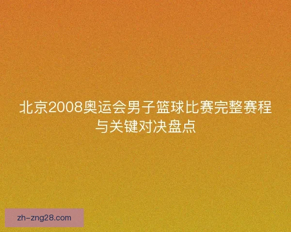 北京2008奥运会男子篮球比赛完整赛程与关键对决盘点