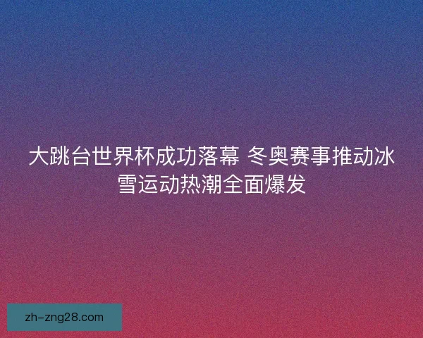 大跳台世界杯成功落幕 冬奥赛事推动冰雪运动热潮全面爆发