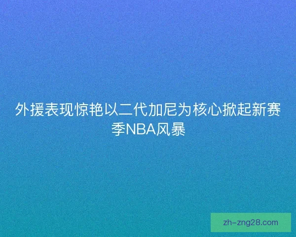 外援表现惊艳以二代加尼为核心掀起新赛季NBA风暴 外援表现惊艳以二代加尼为核心掀起新赛季NBA风暴