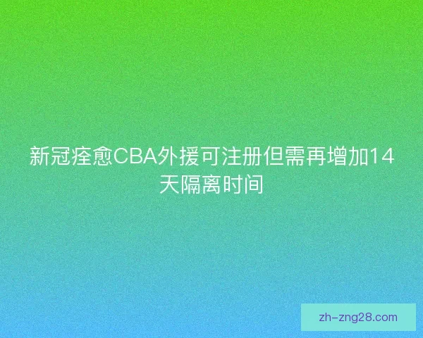 新冠痊愈CBA外援可注册但需再增加14天隔离时间