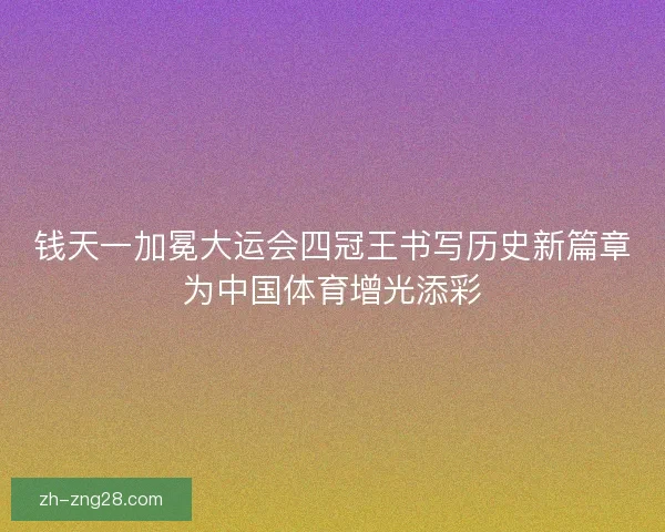 钱天一加冕大运会四冠王书写历史新篇章为中国体育增光添彩