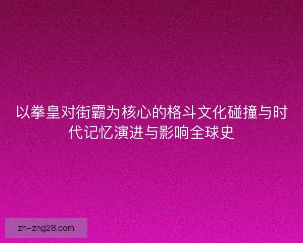 以拳皇对街霸为核心的格斗文化碰撞与时代记忆演进与影响全球史