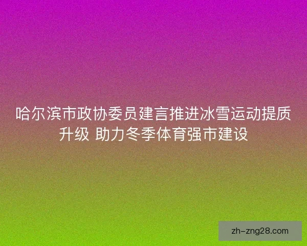 哈尔滨市政协委员建言推进冰雪运动提质升级 助力冬季体育强市建设