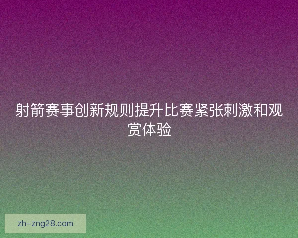 射箭赛事创新规则提升比赛紧张刺激和观赏体验