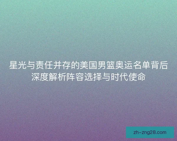 星光与责任并存的美国男篮奥运名单背后深度解析阵容选择与时代使命