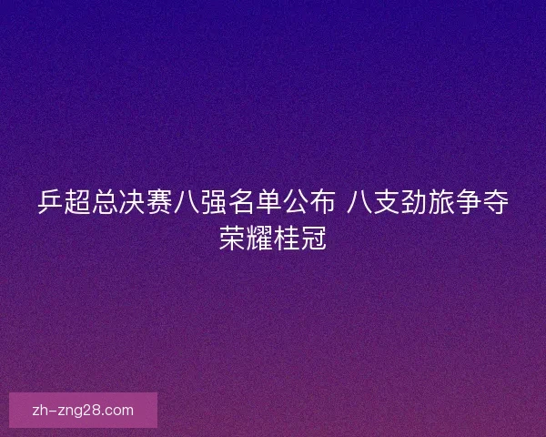 乒超总决赛八强名单公布 八支劲旅争夺荣耀桂冠
